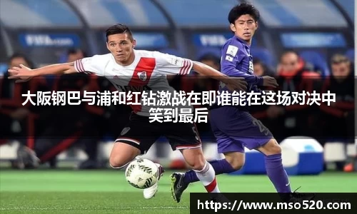 大阪钢巴与浦和红钻激战在即谁能在这场对决中笑到最后